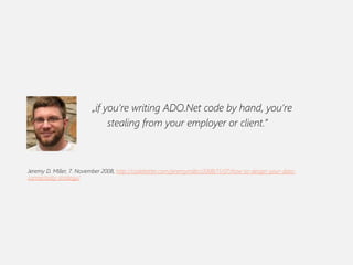 „if you’re writing ADO.Net code by hand, you’re
stealing from your employer or client.”
Jeremy D. Miller, 7. November 2008, http://codebetter.com/jeremymiller/2008/11/07/how-to-design-your-data-
connectivity-strategy/
 