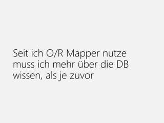 Seit ich O/R Mapper nutze
muss ich mehr über die DB
wissen, als je zuvor
 