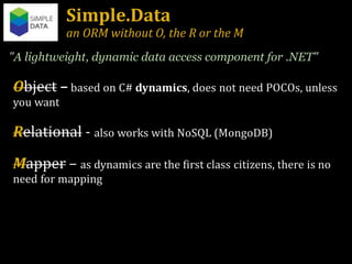 Simple.Data an ORM without O, the R or the M "A lightweight, dynamic data access component for .NET" 