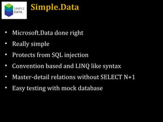 Simple.Data Microsoft.Data done right Really simple Protects from SQL injection Convention based and LINQ like syntax Master-detail relations without SELECT N+1 Easy testing with mock database 