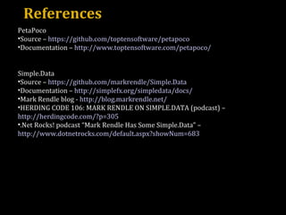 References PetaPoco Source –  https://github.com/toptensoftware/petapoco Documentation –  http://www.toptensoftware.com/petapoco/ Simple.Data Source –  https://github.com/markrendle/Simple.Data Documentation –  http://simplefx.org/simpledata/docs/ Mark Rendle blog -  http://blog.markrendle.net/ HERDING CODE 106: MARK RENDLE ON SIMPLE.DATA (podcast) –  http://herdingcode.com/?p=305 .Net Rocks! podcast “Mark Rendle Has Some Simple.Data” –  http://www.dotnetrocks.com/default.aspx?showNum=683 
