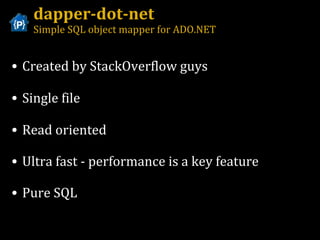 dapper-dot-net Simple SQL object mapper for ADO.NET Created by StackOverflow guys Single file Read oriented Ultra fast - performance is a key feature Pure SQL  
