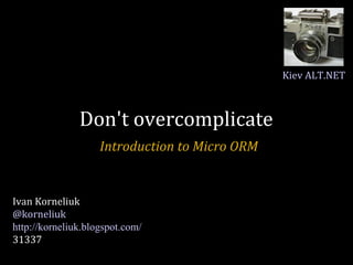 Don't overcomplicate Introduction to Micro ORM Ivan Korneliuk @korneliuk http://korneliuk.blogspot.com/ 31337 Kiev ALT.NET 