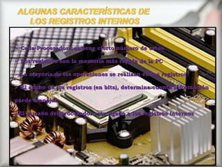 Cada Procesador contiene cierto número de estos. Los registros son la memoria más rápida de la PC La mayoría de las operaciones se realizan en los registros El ancho de los registros (en bits), determina cuanta información puede manejar El tamaño del procesador esta ligado a los registros internos 