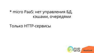 * micro PaaS: нет управления БД,
кэшами, очередями
Только HTTP-сервисы
 
