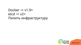Docker ➙ v1.9+
etcd ➙ v2+
Пилить инфраструктуру
 