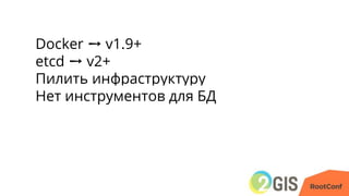 Docker ➙ v1.9+
etcd ➙ v2+
Пилить инфраструктуру
Нет инструментов для БД
 