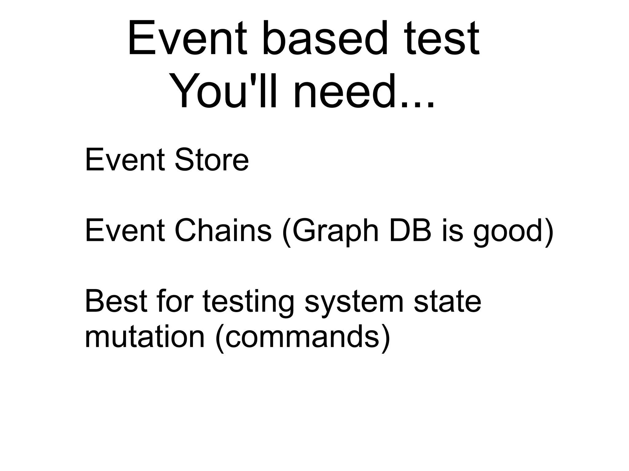 Event Store
Event Chains (Graph DB is good)
Best for testing system state
mutation (commands)
Event based test
You'll need...
 
