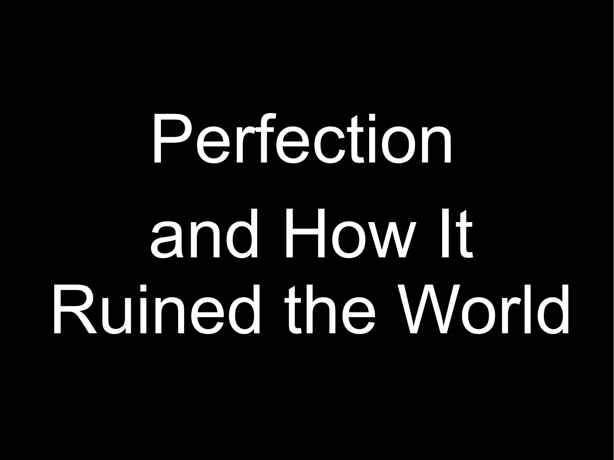 and How It
Ruined the World
Perfection
 