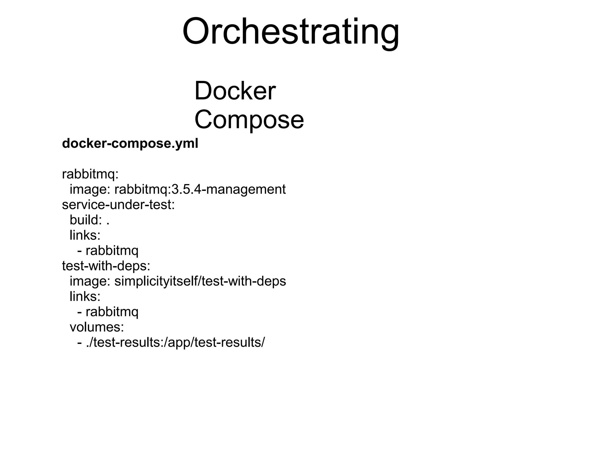 Orchestrating
Docker
Compose
docker-compose.yml
rabbitmq:
image: rabbitmq:3.5.4-management
service-under-test:
build: .
links:
- rabbitmq
test-with-deps:
image: simplicityitself/test-with-deps
links:
- rabbitmq
volumes:
- ./test-results:/app/test-results/
 
