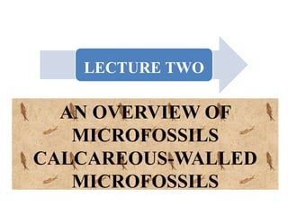 LECTURE TWO
AN OVERVIEW OF
MICROFOSSILS
CALCAREOUS-WALLED
MICROFOSSILS
 