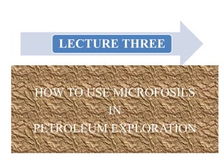 LECTURE THREE
HOW TO USE MICROFOSILS
IN
PETROLEUM EXPLORATION
 