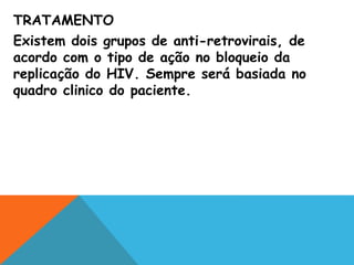 TRATAMENTO
Existem dois grupos de anti-retrovirais, de
acordo com o tipo de ação no bloqueio da
replicação do HIV. Sempre será basiada no
quadro clinico do paciente.
 