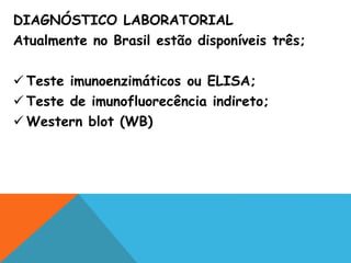 DIAGNÓSTICO LABORATORIAL
Atualmente no Brasil estão disponíveis três;
 Teste imunoenzimáticos ou ELISA;
 Teste de imunofluorecência indireto;
 Western blot (WB)
 