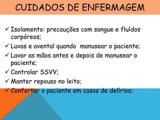CUIDADOS DE ENFERMAGEM
 Isolamento: precauções com sangue e fluídos
corpóreos;
 Luvas e avental quando manusear o paciente;
 Lavar as mãos antes e depois de manusear o
paciente;
 Controlar SSVV;
 Manter repouso no leito;
 Confortar o paciente em casos de delírios;
 