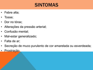 SINTOMAS
• Febre alta;
• Tosse;
• Dor no tórax;
• Alterações da pressão arterial;
• Confusão mental;
• Mal-estar generalizado;
• Falta de ar;
• Secreção de muco purulento de cor amarelada ou esverdeada;
• Prostração.
 