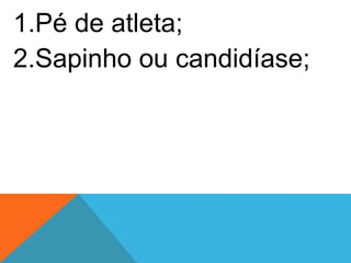 1.Pé de atleta;
2.Sapinho ou candidíase;
 