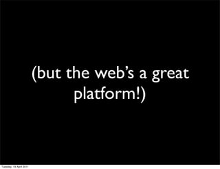 (but the web’s a great
                               platform!)


Tuesday, 19 April 2011
 