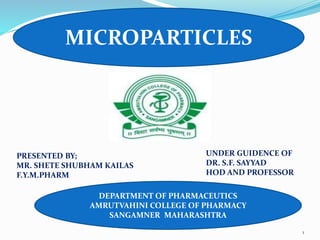 MICROPARTICLES
PRESENTED BY;
MR. SHETE SHUBHAM KAILAS
F.Y.M.PHARM
UNDER GUIDENCE OF
DR. S.F. SAYYAD
HOD AND PROFESSOR
DEPARTMENT OF PHARMACEUTICS
AMRUTVAHINI COLLEGE OF PHARMACY
SANGAMNER MAHARASHTRA
1
 