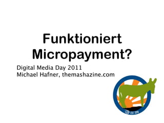 Funktioniert
    Micropayment?
Digital Media Day 2011
Michael Hafner, themashazine.com
 