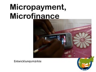 Micropayment,
Microfinance




Entwicklungsmärkte
 