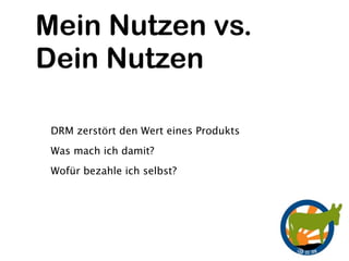 Mein Nutzen vs.
Dein Nutzen

 DRM zerstört den Wert eines Produkts
 Was mach ich damit?
 Wofür bezahle ich selbst?
 