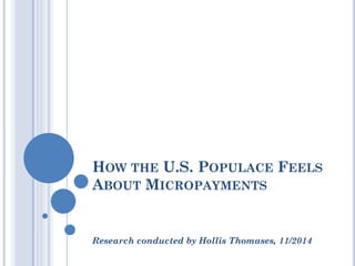 HOW THE U.S. POPULACE FEELS
ABOUT MICROPAYMENTS
Research conducted by Hollis Thomases, 11/2014
 