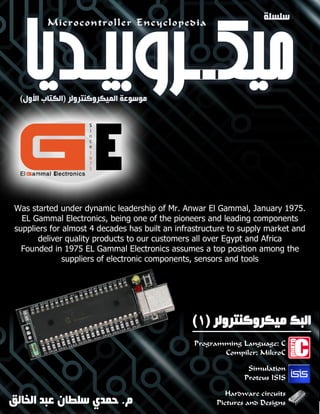 Was started under dynamic leadership of Mr. Anwar El Gammal, January 1975.
EL Gammal Electronics, being one of the pioneers and leading components
suppliers for almost 4 decades has built an infrastructure to supply market and
deliver quality products to our customers all over Egypt and Africa
Founded in 1975 EL Gammal Electronics assumes a top position among the
suppliers of electronic components, sensors and tools
‫م‬.‫سلطان‬ ‫حمدي‬‫الخالق‬ ‫عبد‬
Programming Language: C
Compiler: MikroC
Simulation
Proteus ISIS
Hardware circuits
Pictures and Designs
 