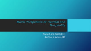 Micro Perspective of Tourism and
Hospitality
Research and Modified by:
Gemmar A. Lumot, MBA
 