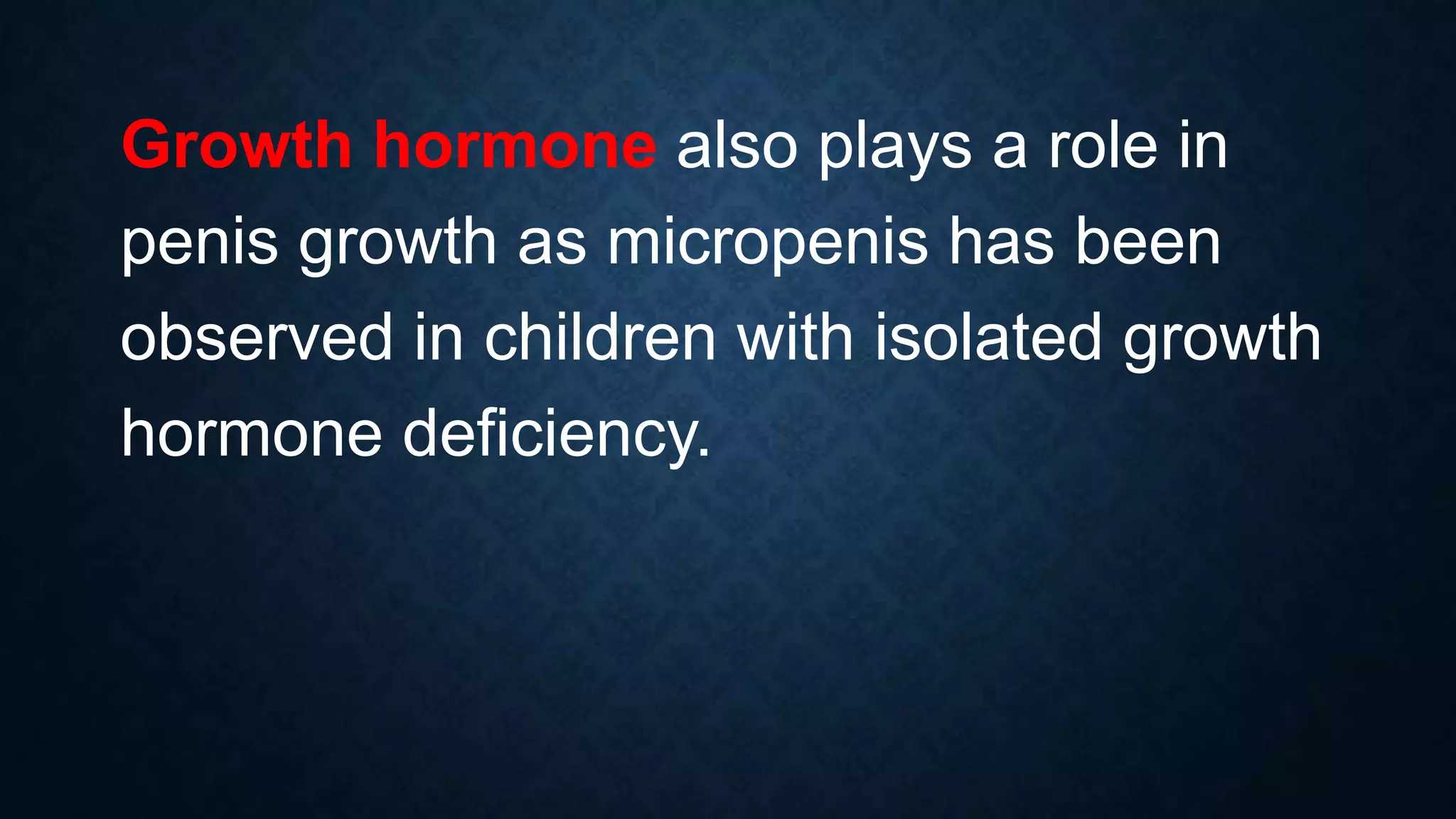 Growth hormone also plays a role in
penis growth as micropenis has been
observed in children with isolated growth
hormone deficiency.

 