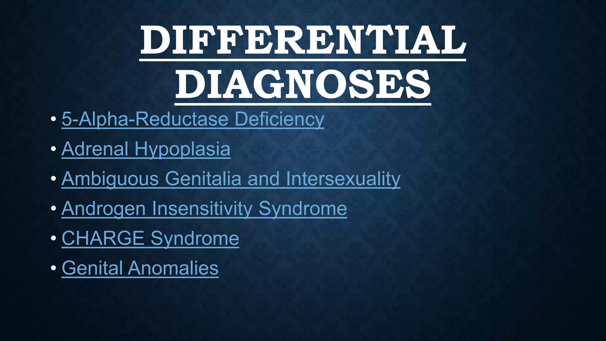DIFFERENTIAL
DIAGNOSES
• 5-Alpha-Reductase Deficiency
• Adrenal Hypoplasia
• Ambiguous Genitalia and Intersexuality

• Androgen Insensitivity Syndrome
• CHARGE Syndrome
• Genital Anomalies

 