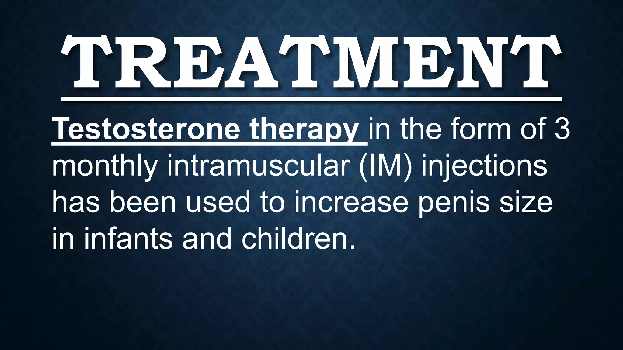 TREATMENT
Testosterone therapy in the form of 3
monthly intramuscular (IM) injections
has been used to increase penis size
in infants and children.

 