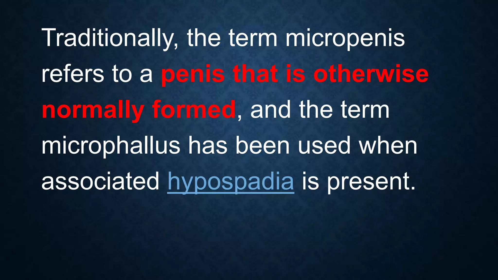 Traditionally, the term micropenis
refers to a penis that is otherwise
normally formed, and the term
microphallus has been used when
associated hypospadia is present.

 
