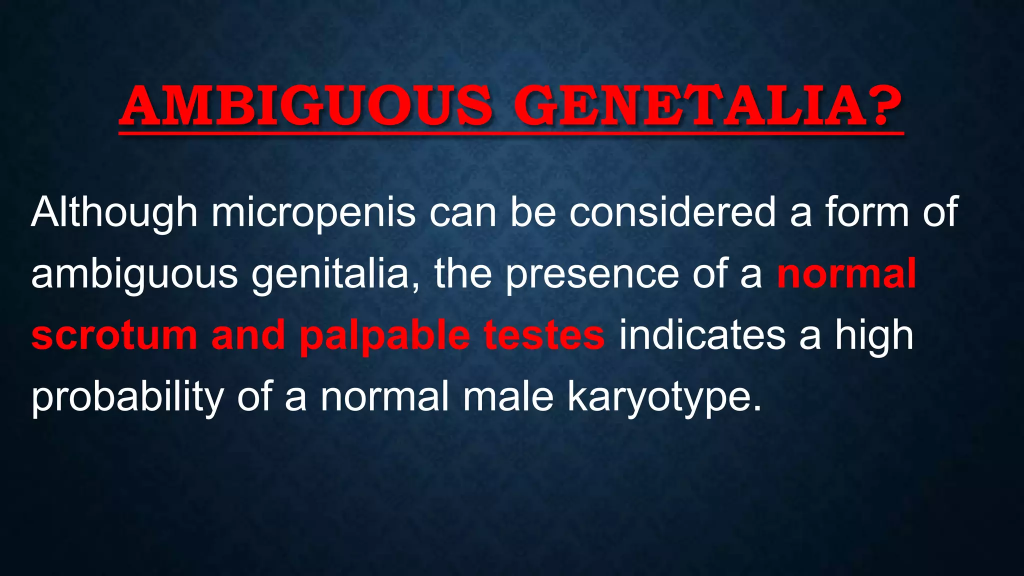 AMBIGUOUS GENETALIA?
Although micropenis can be considered a form of
ambiguous genitalia, the presence of a normal
scrotum and palpable testes indicates a high
probability of a normal male karyotype.

 