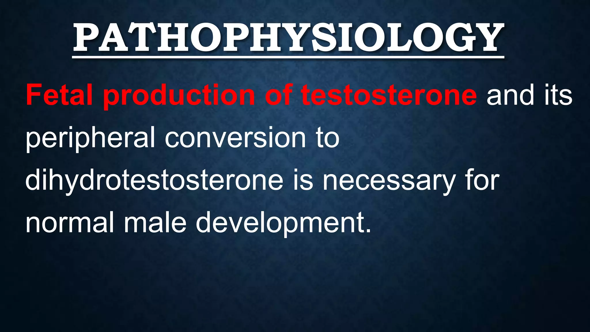 PATHOPHYSIOLOGY
Fetal production of testosterone and its
peripheral conversion to
dihydrotestosterone is necessary for
normal male development.

 