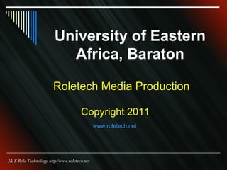 University of Eastern Africa, Baraton Roletech Media Production Copyright 2011 J& E Role Technology http//www.roletech.net www.roletech.net   