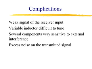 Complications

Weak signal of the receiver input
Variable inductor difficult to tune
Several components very sensitive to external
interference
Excess noise on the transmitted signal
 