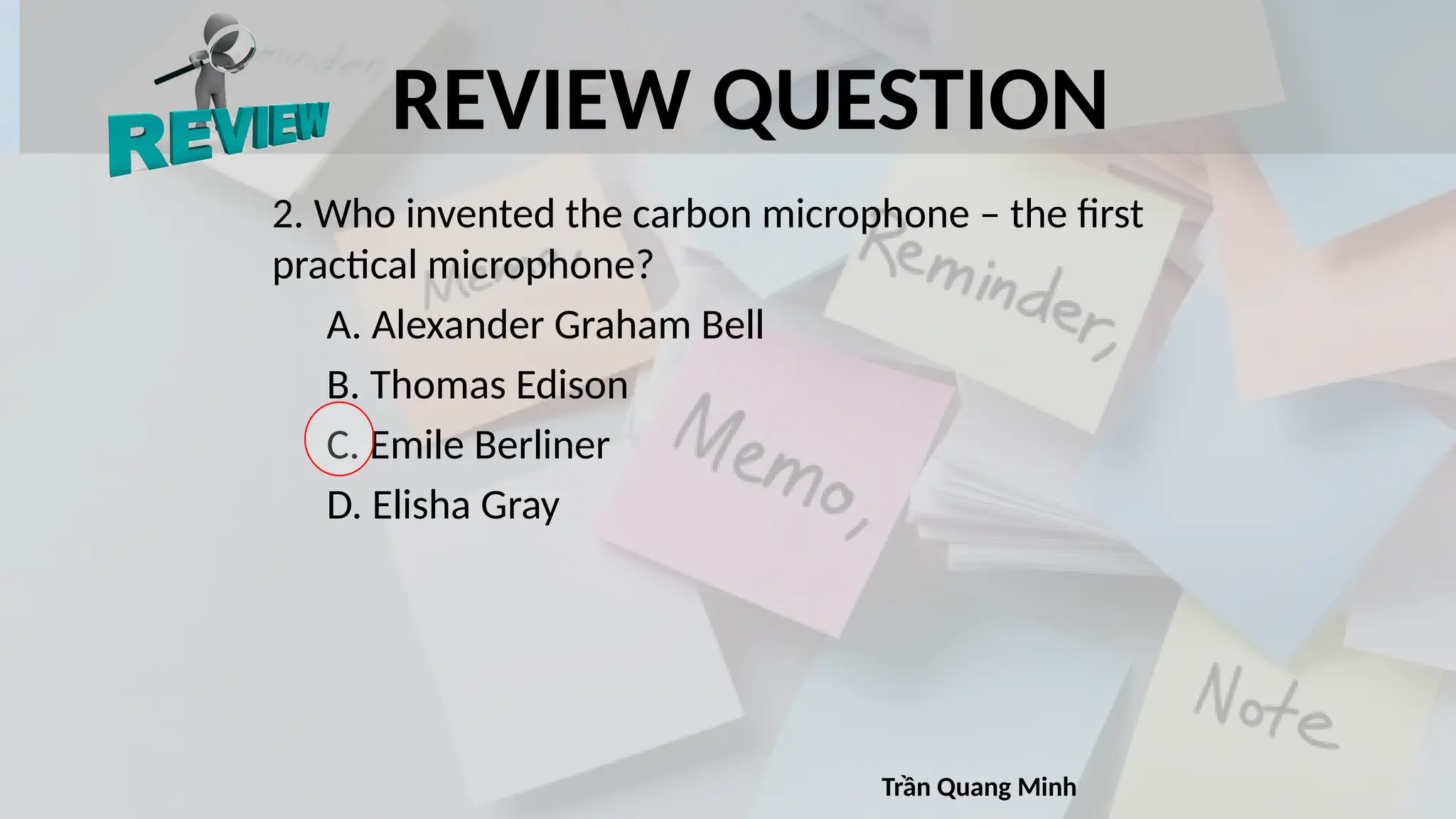 REVIEW QUESTION
2. Who invented the carbon microphone – the first
practical microphone?
A. Alexander Graham Bell
B. Thomas Edison
C. Emile Berliner
D. Elisha Gray
Trần Quang Minh
 