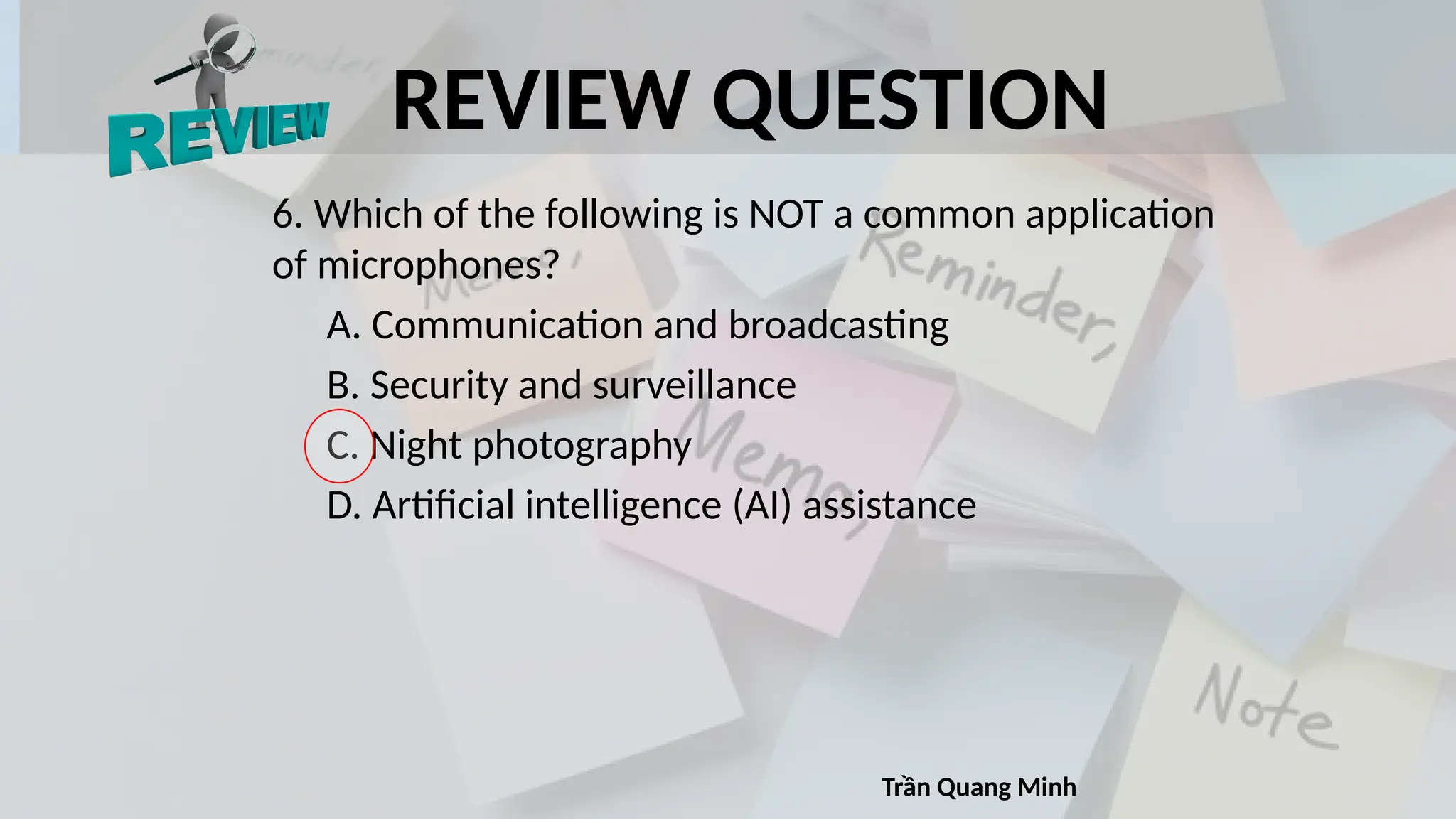REVIEW QUESTION
6. Which of the following is NOT a common application
of microphones?
A. Communication and broadcasting
B. Security and surveillance
C. Night photography
D. Artificial intelligence (AI) assistance
Trần Quang Minh
 