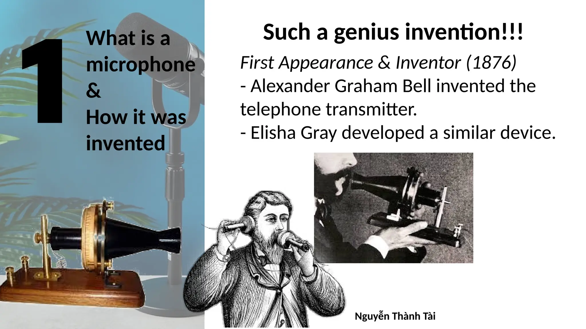 What is a
microphone
&
How it was
invented
Such a genius invention!!!
First Appearance & Inventor (1876)
- Alexander Graham Bell invented the
telephone transmitter.
- Elisha Gray developed a similar device.
Nguyễn Thành Tài
 