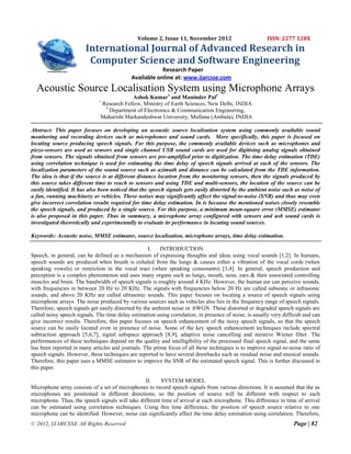 Volume 2, Issue 11, November 2012                         ISSN: 2277 128X
                        International Journal of Advanced Research in
                         Computer Science and Software Engineering
                                                        Research Paper
                                            Available online at: www.ijarcsse.com
  Acoustic Source Localisation System using Microphone Arrays
                                           Ashok Kumar1 and Maninder Pal2
                              1
                              Research Fellow, Ministry of Earth Sciences, New Delhi, INDIA
                               2
                                 Department of Electronics & Communication Engineering,
                              Maharishi Markandeshwar University, Mullana (Ambala), INDIA

Abstract: This paper focuses on developing an acoustic source localisation system using commonly available sound
monitoring and recording devices such as microphones and sound cards. More specifically, this paper is focused on
locating source producing speech signals. For this purpose, the commonly available devices such as microphones and
piezo-sensors are used as sensors and single channel USB sound cards are used for digitising analog signals obtained
from sensors. The signals obtained from sensors are pre-amplified prior to digitization. The time delay estimation (TDE)
using correlation technique is used for estimating the time delay of speech signals arrived at each of the sensors. The
localization parameters of the sound source such as azimuth and distance can be calculated from the TDE information.
The idea is that if the source is at different distance location from the monitoring sensors, then the signals produced by
this source takes different time to reach to sensors and using TDE and multi-sensors, the location of the source can be
easily identified. It has also been noticed that the speech signals gets easily distorted by the ambient noise such as noise of
a fan, running machinery or vehicles. These noises may significantly affect the signal-to-noise (SNR) and thus may even
give incorrect correlation results required for time delay estimation. In is because the mentioned noises closely resemble
the speech signals, and produced by a single source. For this purpose, a minimum mean-square error (MMSE) estimator
is also proposed in this paper. Thus in summary, a microphone array configured with sensors and usb sound cards is
investigated theoretically and experimentally to evaluate its performance in locating sound sources.

Keywords: Acoustic noise, MMSE estimator, source localisation, microphone arrays, time delay estimation.

                                                    I.  INTRODUCTION
Speech, in general, can be defined as a mechanism of expressing thoughts and ideas using vocal sounds [1,2]. In humans,
speech sounds are produced when breath is exhaled from the lungs & causes either a vibration of the vocal cords (when
speaking vowels) or restriction in the vocal tract (when speaking consonants) [3,4]. In general, speech production and
perception is a complex phenomenon and uses many organs such as lungs, mouth, nose, ears & their associated controlling
muscles and brain. The bandwidth of speech signals is roughly around 4 KHz. However, the human ear can perceive sounds,
with frequencies in between 20 Hz to 20 KHz. The signals with frequencies below 20 Hz are called subsonic or infrasonic
sounds, and above 20 KHz are called ultrasonic sounds. This paper focuses on locating a source of speech signals using
microphone arrays. The noise produced by various sources such as vehicles also lies in the frequency range of speech signals.
Therefore, speech signals get easily distorted by the ambient noise or AWGN. These distorted or degraded speech signals are
called noisy speech signals. The time delay estimation using correlation, in presence of noise, is usually very difficult and can
give incorrect results. Therefore, this paper focuses on speech enhancement of the noisy speech signals, so that the speech
source can be easily located even in presence of noise. Some of the key speech enhancement techniques include spectral
subtraction approach [5,6,7], signal subspace approach [8,9], adaptive noise cancelling and iterative Wiener filter. The
performances of these techniques depend on the quality and intelligibility of the processed final speech signal, and the same
has been reported in many articles and journals. The prime focus of all these techniques is to improve signal-to-noise ratio of
speech signals. However, these techniques are reported to have several drawbacks such as residual noise and musical sounds.
Therefore, this paper uses a MMSE estimator to improve the SNR of the estimated speech signal. This is further discussed in
this paper.

                                                 II.     SYSTEM MODEL
Microphone array consists of a set of microphones to record speech signals from various directions. It is assumed that the as
microphones are positioned in different directions, so the position of source will be different with respect to each
microphone. Thus, the speech signals will take different time of arrival at each microphone. This difference in time of arrival
can be estimated using correlation techniques. Using this time difference, the position of speech source relative to one
microphone can be identified. However, noise can significantly affect the time delay estimation using correlation. Therefore,
© 2012, IJARCSSE All Rights Reserved                                                                                 Page | 82
 