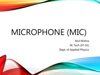 MICROPHONE (MIC)
Atul Mishra
M. Tech (ST-01)
Dept. of Applied Physics
 