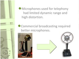 Microphones used for telephony
had limited dynamic range and
high distortion.
Commercial broadcasting required
better microphones.

 