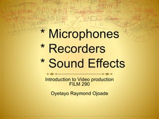 * Microphones
* Recorders
* Sound Effects
Introduction to Video production
FILM 290
Oyetayo Raymond Ojoade
 