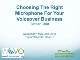 Choosing The Right
Microphone For Your
Voiceover Business
Twitter Chat
Wednesday, May 20th, 2015
12pmPT/2pmCT/3pmET
#WoVoChat
@WorldVoicesOrg
www.worldvo.org
 