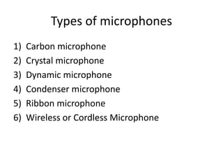 Types of microphones
1) Carbon microphone
2) Crystal microphone
3) Dynamic microphone
4) Condenser microphone
5) Ribbon microphone
6) Wireless or Cordless Microphone
 