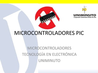 MICROCONTROLADORES PIC
MICROCONTROLADORES
TECNOLOGÍA EN ELECTRÓNICA
UNIMINUTO
 