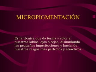 MICROPIGMENTACIÓN Es la técnica que da forma y color a nuestros labios, ojos ó cejas, disimulando las pequeñas imperfecciones y haciendo nuestros rasgos más perfectos y atractivos. 