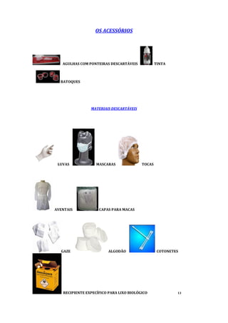 OS ACESSÓRIOS
AGULHAS COM PONTEIRAS DESCARTÁVEIS TINTA
BATOQUES
MATERIAIS DESCARTÁVEIS
LUVAS MASCARAS TOCAS
AVENTAIS CAPAS PARA MACAS
GAZE ALGODÃO COTONETES
RECIPIENTE EXPECÍFICO PARA LIXO BIOLÓGICO 13
 