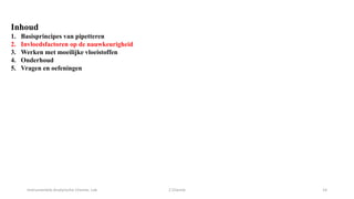 Instrumentele Analytische Chemie: Lab 2 Chemie 14
Inhoud
1. Basisprincipes van pipetteren
2. Invloedsfactoren op de nauwkeurigheid
3. Werken met moeilijke vloeistoffen
4. Onderhoud
5. Vragen en oefeningen
 